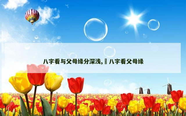 八字看与父母缘分深浅,​八字看父母缘