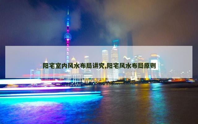 阳宅室内风水布局讲究,阳宅风水布局原则
