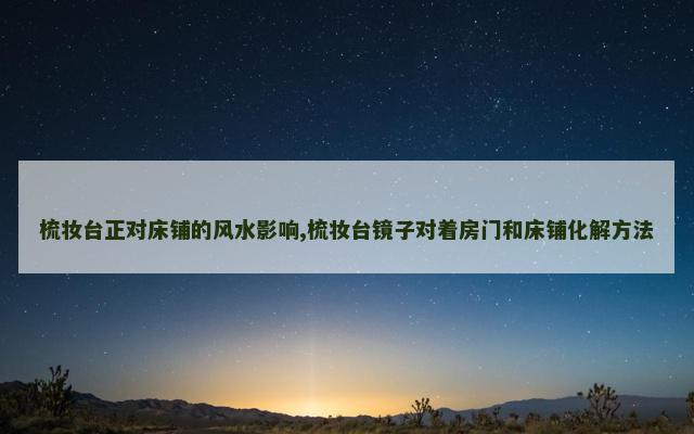 梳妆台正对床铺的风水影响,梳妆台镜子对着房门和床铺化解方法