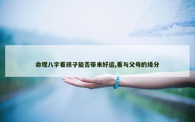 命理八字看孩子能否带来好运,看与父母的缘分