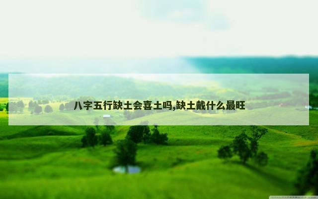 八字五行缺土会喜土吗,缺土戴什么最旺