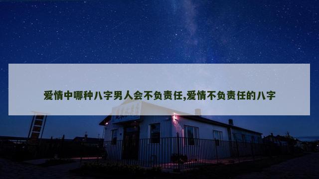 爱情中哪种八字男人会不负责任,爱情不负责任的八字