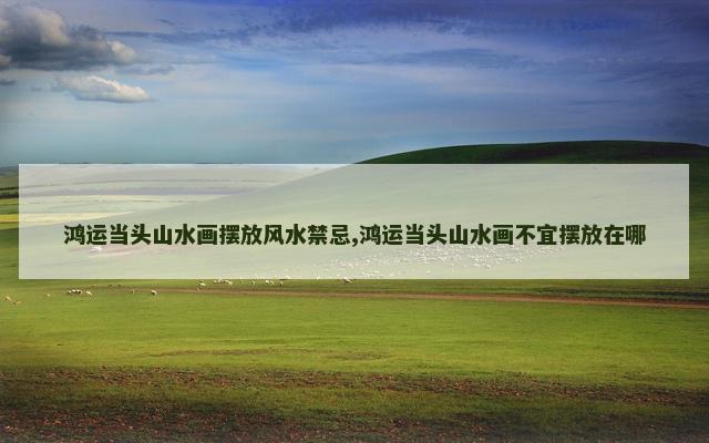 鸿运当头山水画摆放风水禁忌,鸿运当头山水画不宜摆放在哪
