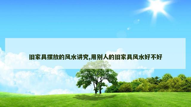 旧家具摆放的风水讲究,用别人的旧家具风水好不好