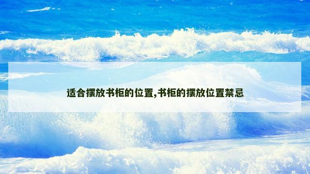 适合摆放书柜的位置,书柜的摆放位置禁忌