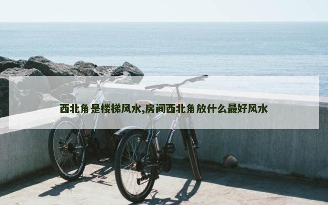 西北角是楼梯风水,房间西北角放什么最好风水