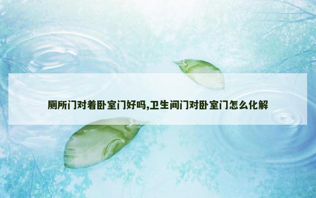 厕所门对着卧室门好吗,卫生间门对卧室门怎么化解