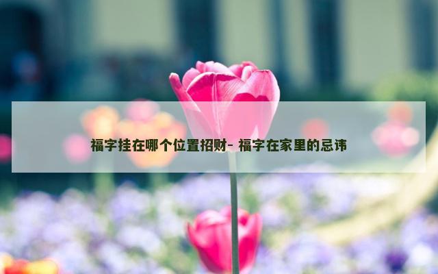 福字挂在哪个位置招财- 福字在家里的忌讳