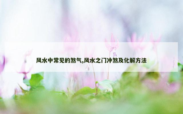 风水中常见的煞气,风水之门冲煞及化解方法