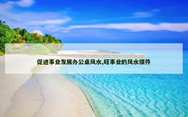 促进事业发展办公桌风水,旺事业的风水摆件
