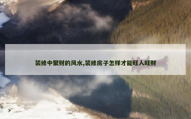 装修中聚财的风水,装修房子怎样才能旺人旺财