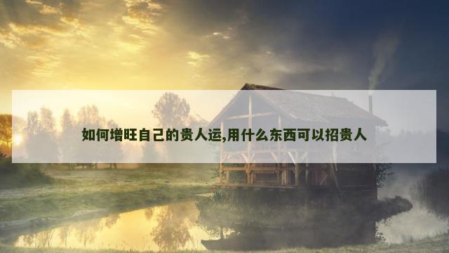 如何增旺自己的贵人运,用什么东西可以招贵人