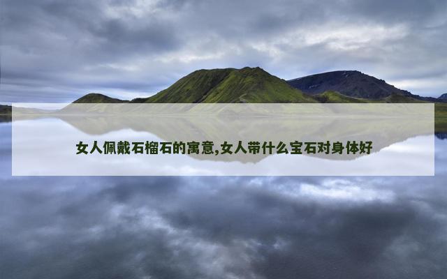 女人佩戴石榴石的寓意,女人带什么宝石对身体好
