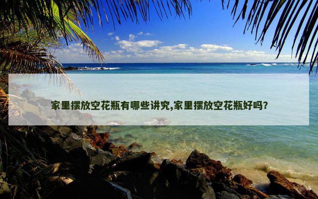 家里摆放空花瓶有哪些讲究,家里摆放空花瓶好吗？