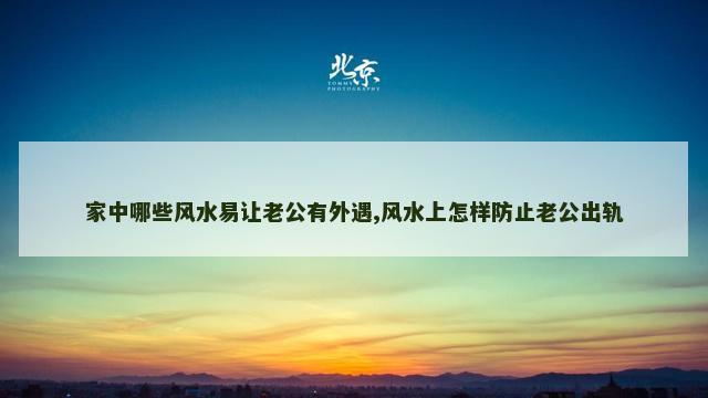 家中哪些风水易让老公有外遇,风水上怎样防止老公出轨