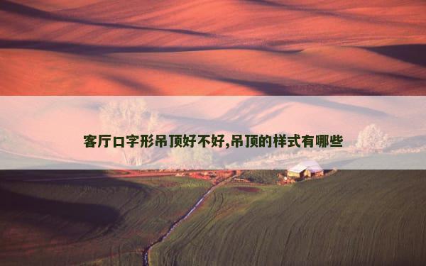 客厅口字形吊顶好不好,吊顶的样式有哪些