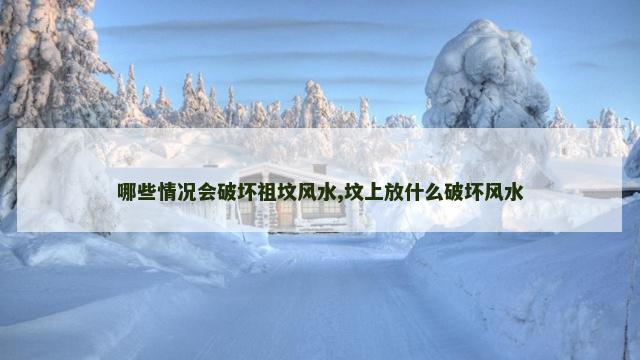 哪些情况会破坏祖坟风水,坟上放什么破坏风水