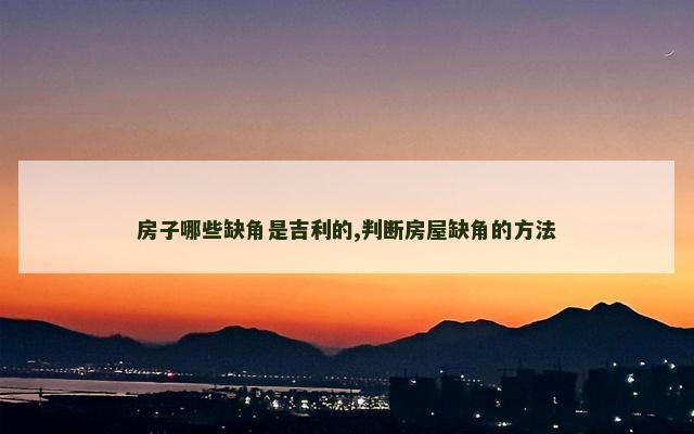 房子哪些缺角是吉利的,判断房屋缺角的方法