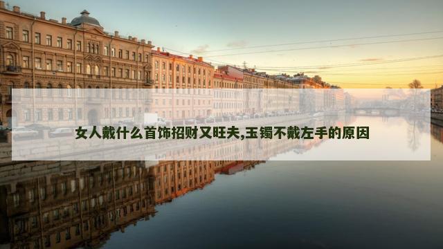 女人戴什么首饰招财又旺夫,玉镯不戴左手的原因