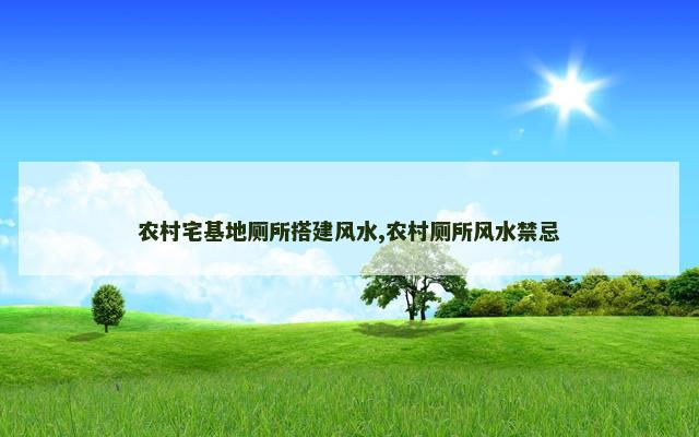农村宅基地厕所搭建风水,农村厕所风水禁忌