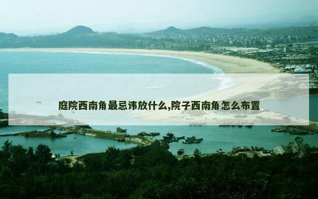 庭院西南角最忌讳放什么,院子西南角怎么布置
