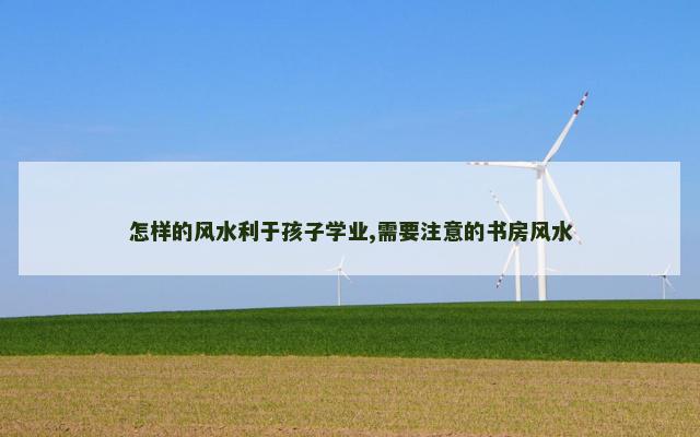 怎样的风水利于孩子学业,需要注意的书房风水