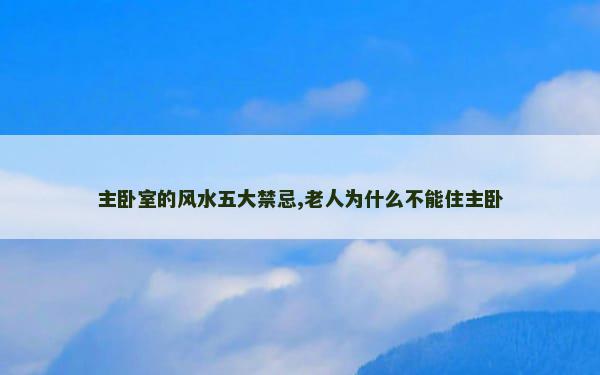 主卧室的风水五大禁忌,老人为什么不能住主卧
