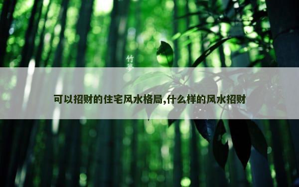 可以招财的住宅风水格局,什么样的风水招财