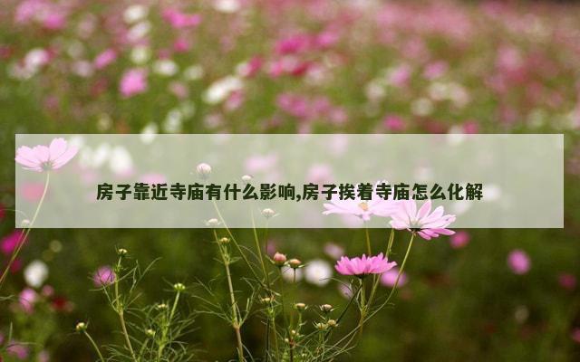 房子靠近寺庙有什么影响,房子挨着寺庙怎么化解