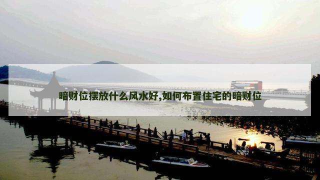 暗财位摆放什么风水好,如何布置住宅的暗财位