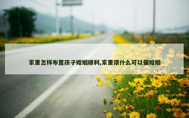 家里怎样布置孩子婚姻顺利,家里摆什么可以催婚姻