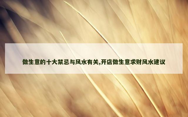 做生意的十大禁忌与风水有关,开店做生意求财风水建议