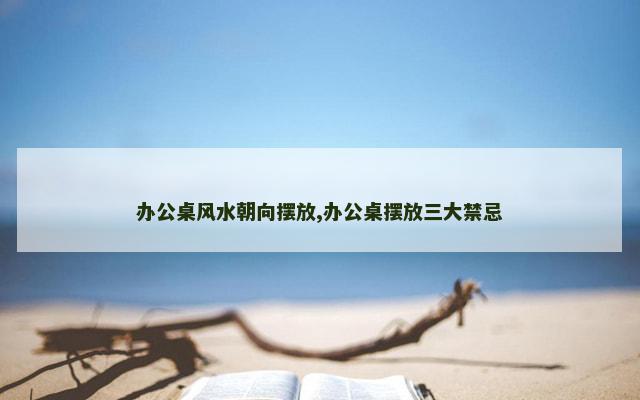 办公桌风水朝向摆放,办公桌摆放三大禁忌