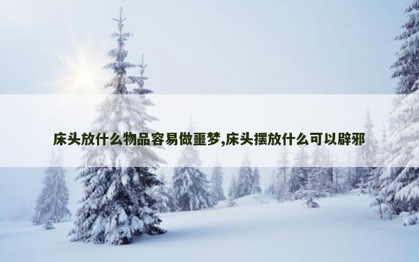 床头放什么物品容易做噩梦,床头摆放什么可以辟邪