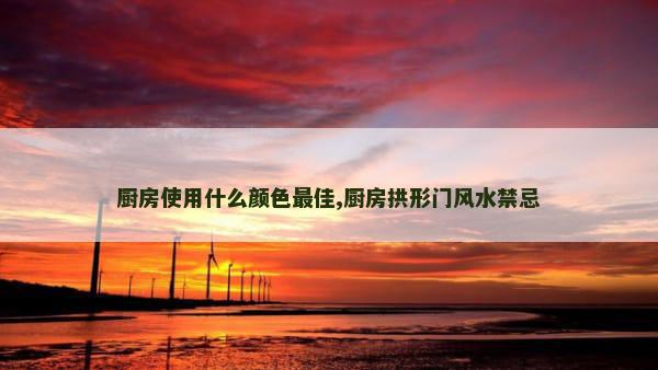 厨房使用什么颜色最佳,厨房拱形门风水禁忌
