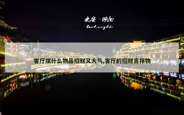 客厅摆什么物品招财又大气,客厅的招财吉祥物