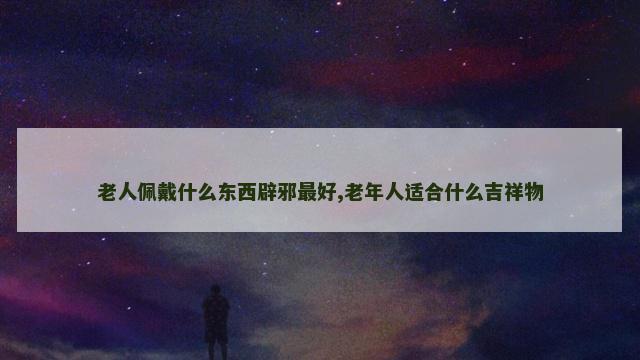 老人佩戴什么东西辟邪最好,老年人适合什么吉祥物