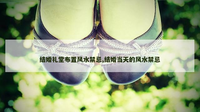 结婚礼堂布置风水禁忌,结婚当天的风水禁忌