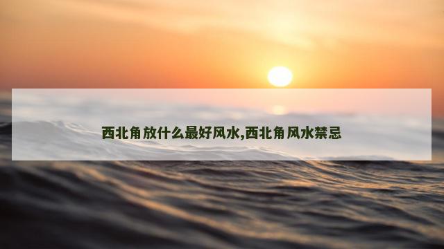 西北角放什么最好风水,西北角风水禁忌