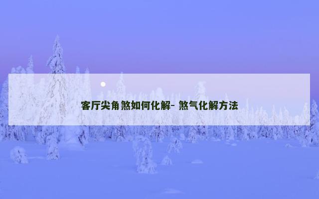 客厅尖角煞如何化解- 煞气化解方法