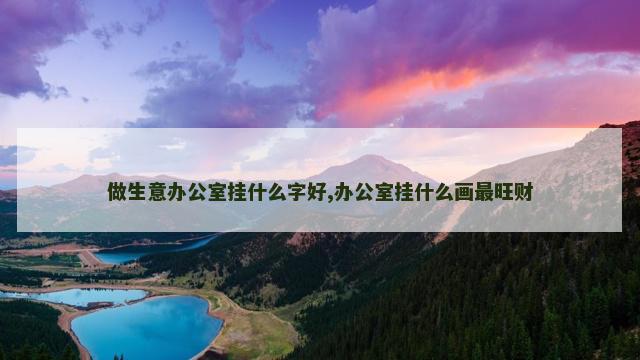 做生意办公室挂什么字好,办公室挂什么画最旺财