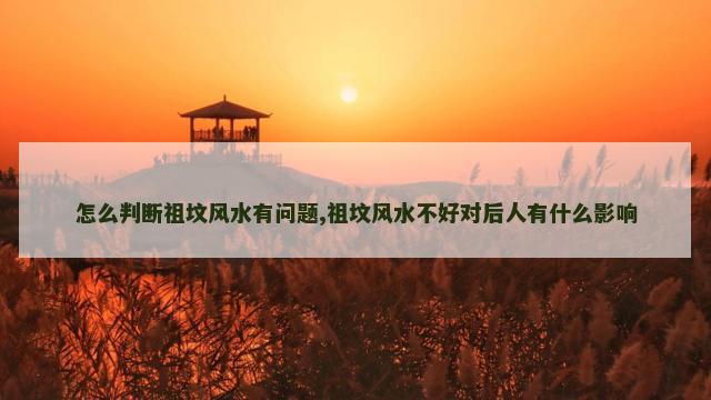 怎么判断祖坟风水有问题,祖坟风水不好对后人有什么影响