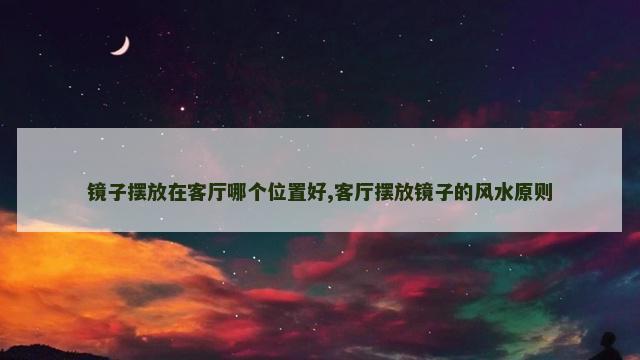 镜子摆放在客厅哪个位置好,客厅摆放镜子的风水原则