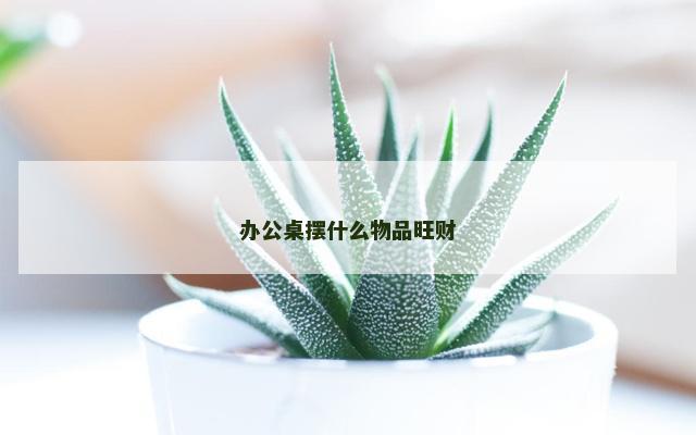 办公桌摆什么物品旺财