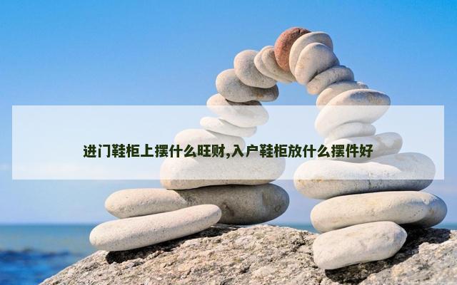 进门鞋柜上摆什么旺财,入户鞋柜放什么摆件好
