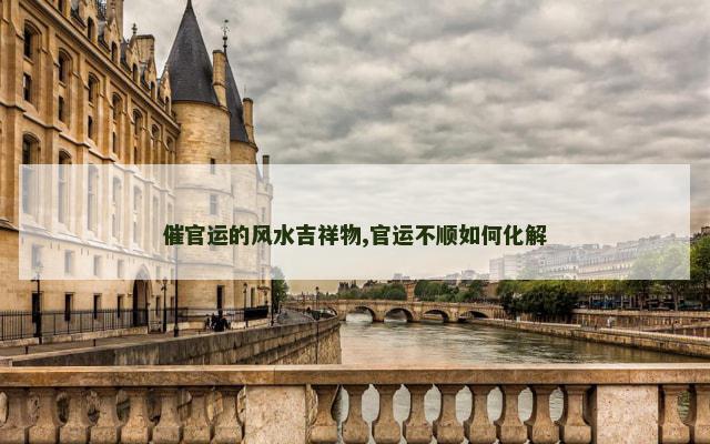 催官运的风水吉祥物,官运不顺如何化解