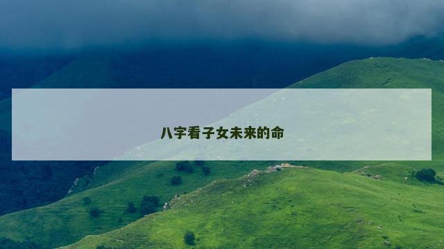 八字看子女未来的命