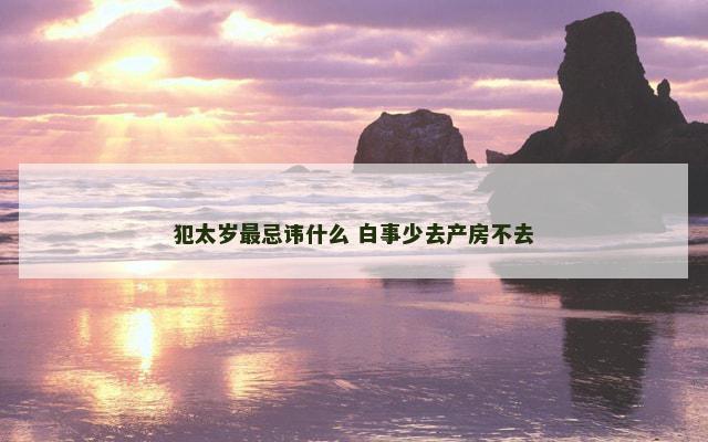 犯太岁最忌讳什么 白事少去产房不去