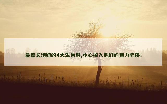 最擅长泡妞的4大生肖男,小心掉入他们的魅力陷阱！