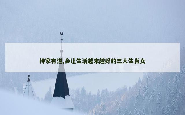 持家有道,会让生活越来越好的三大生肖女
